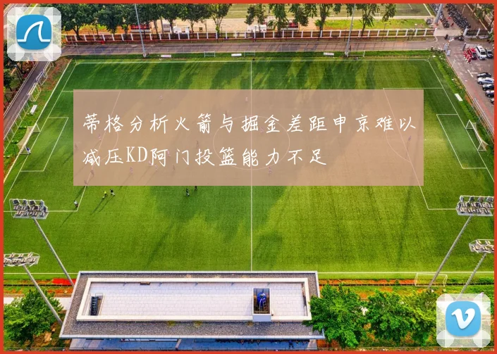 蒂格分析火箭与掘金差距申京难以减压KD阿门投篮能力不足
