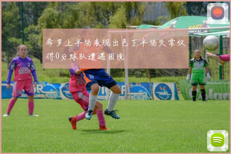 希罗上半场表现出色下半场失常仅得0分球队遭遇困境