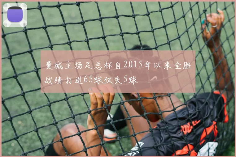 曼城主场足总杯自2015年以来全胜战绩打进65球仅失5球