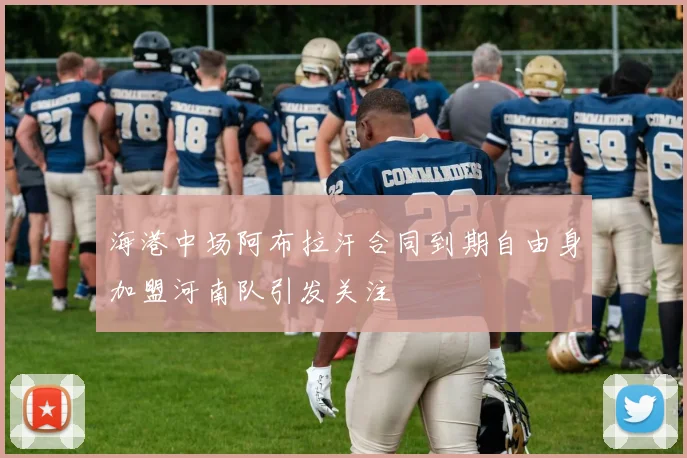海港中场阿布拉汗合同到期自由身加盟河南队引发关注