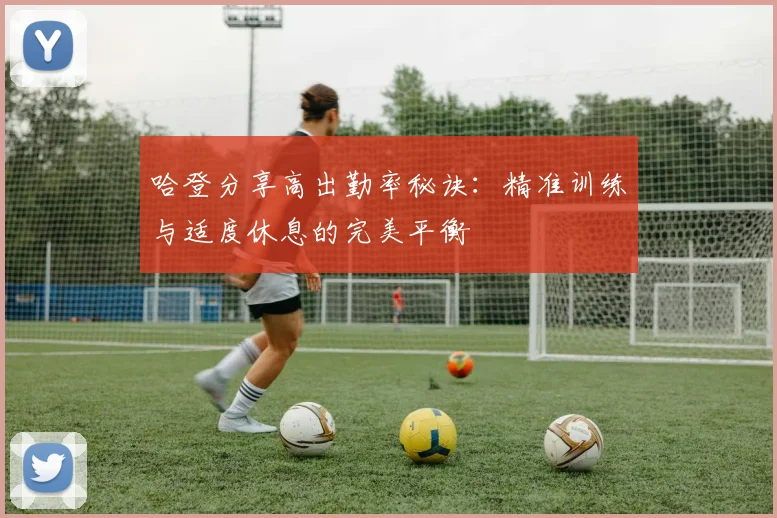 哈登分享高出勤率秘诀：精准训练与适度休息的完美平衡