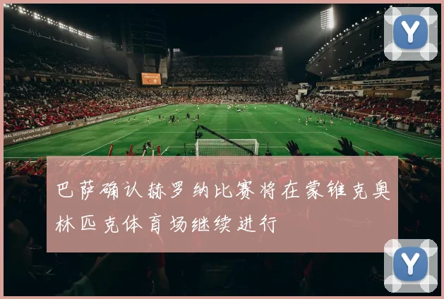 巴萨确认赫罗纳比赛将在蒙锥克奥林匹克体育场继续进行