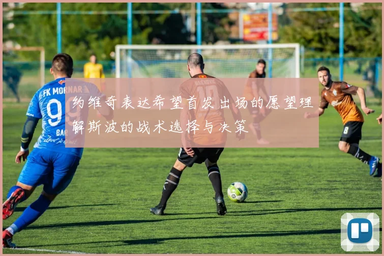 约维奇表达希望首发出场的愿望理解斯波的战术选择与决策
