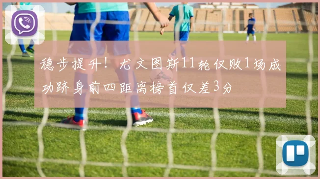 稳步提升！尤文图斯11轮仅败1场成功跻身前四距离榜首仅差3分