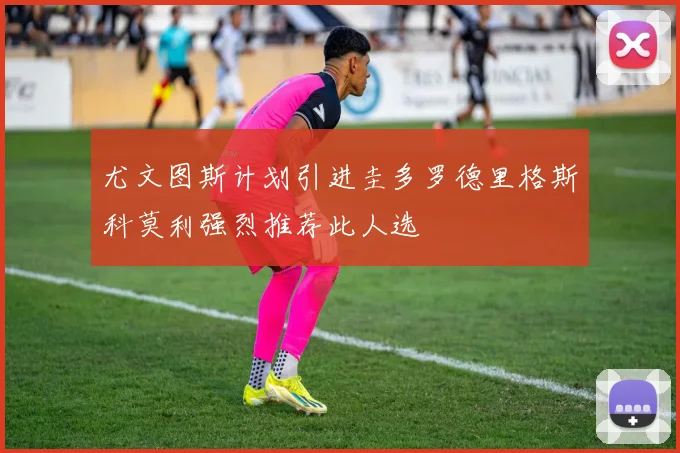 尤文图斯计划引进圭多罗德里格斯科莫利强烈推荐此人选