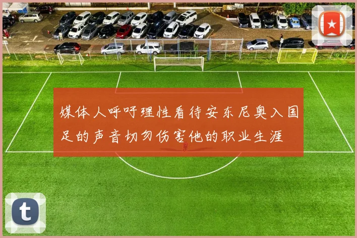 媒体人呼吁理性看待安东尼奥入国足的声音切勿伤害他的职业生涯