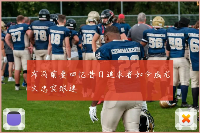 布冯前妻回忆昔日追求者如今成尤文忠实球迷