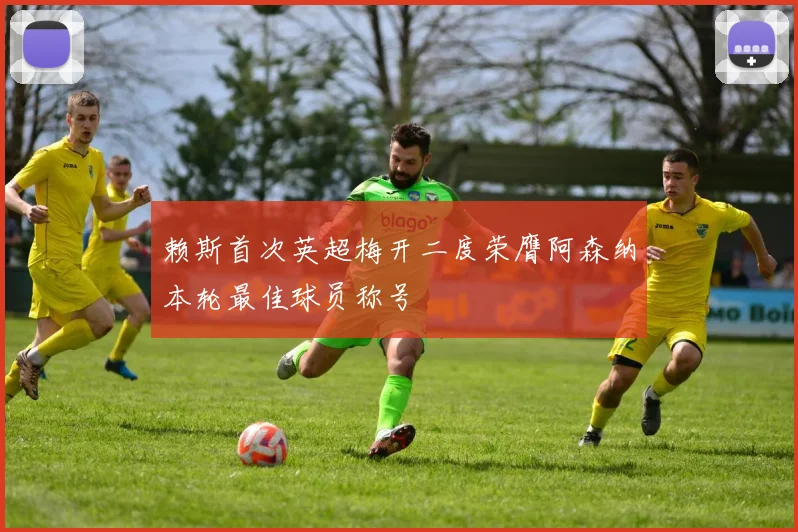 赖斯首次英超梅开二度荣膺阿森纳本轮最佳球员称号