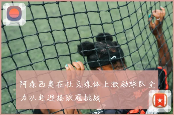 阿森西奥在社交媒体上激励球队全力以赴迎接欧冠挑战