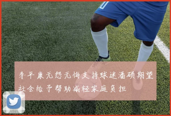 李平康无怨无悔支持球迷潘硕期望社会给予帮助减轻家庭负担