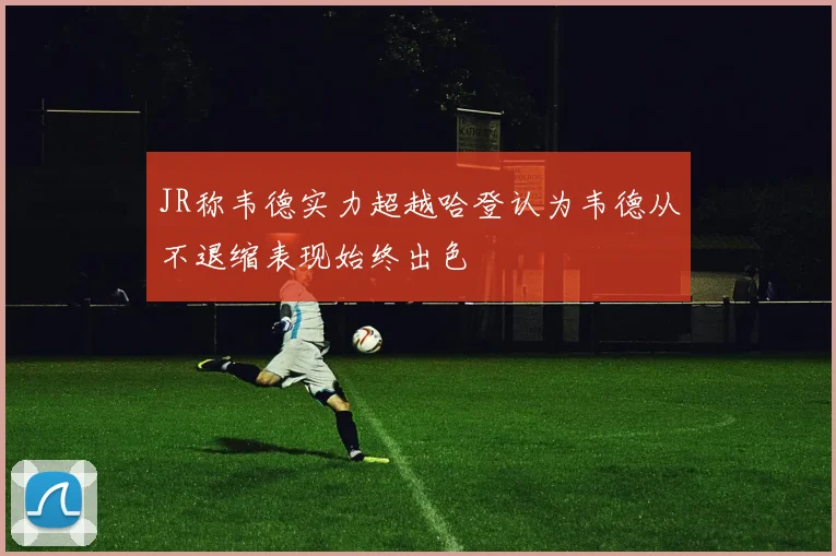 JR称韦德实力超越哈登认为韦德从不退缩表现始终出色