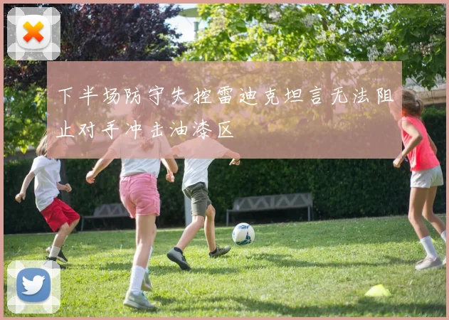 下半场防守失控雷迪克坦言无法阻止对手冲击油漆区