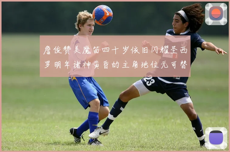 詹俊赞美魔笛四十岁依旧闪耀圣西罗明年诸神黄昏的主角地位无可替代