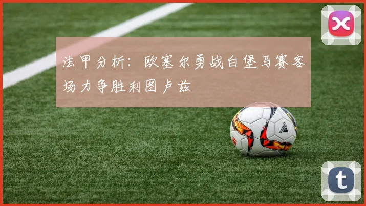 法甲分析：欧塞尔勇战白堡马赛客场力争胜利图卢兹