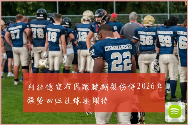 利拉德宣布因跟腱撕裂伤停2026年强势回归让球迷期待