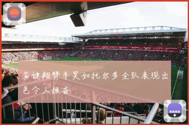 黄健翔赞李昊如托尔多全队表现出色令人振奋