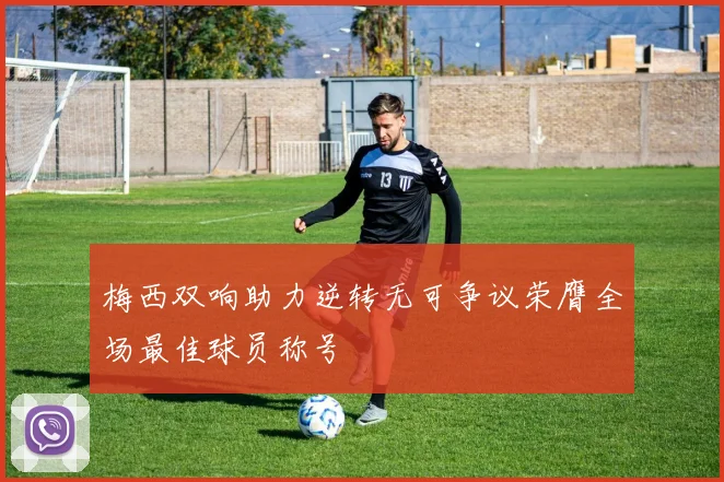 梅西双响助力逆转无可争议荣膺全场最佳球员称号