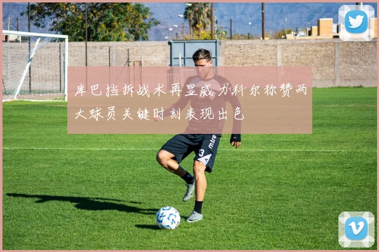 库巴挡拆战术再显威力科尔称赞两大球员关键时刻表现出色