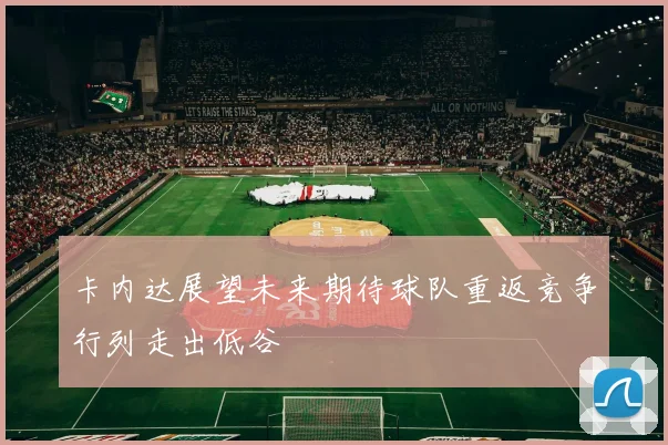 卡内达展望未来期待球队重返竞争行列走出低谷