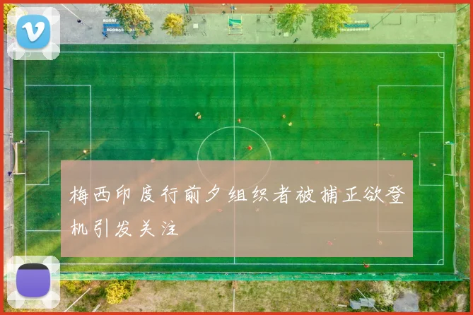 梅西印度行前夕组织者被捕正欲登机引发关注