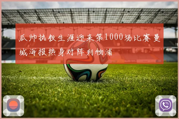 瓜帅执教生涯迎来第1000场比赛曼城海报热身对阵利物浦
