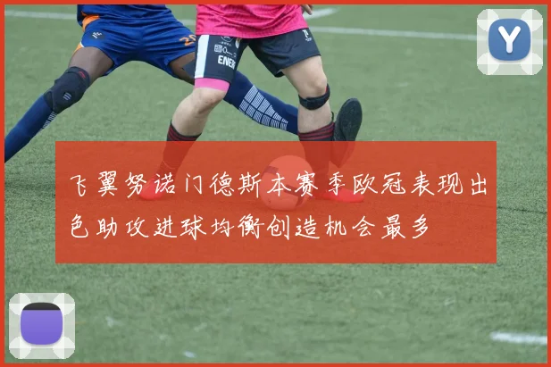 飞翼努诺门德斯本赛季欧冠表现出色助攻进球均衡创造机会最多