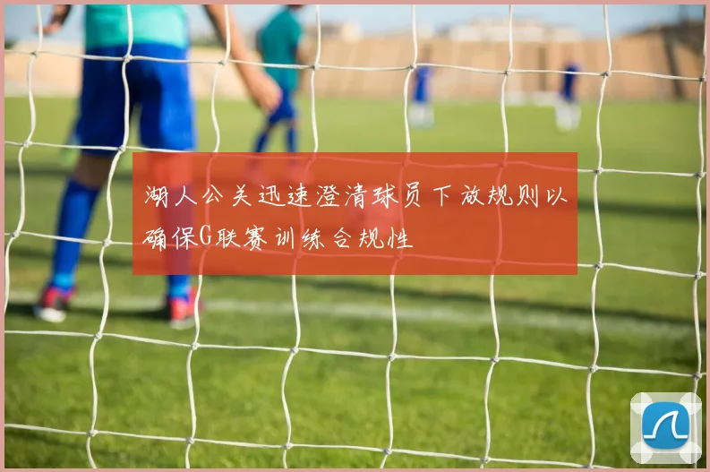 湖人公关迅速澄清球员下放规则以确保G联赛训练合规性