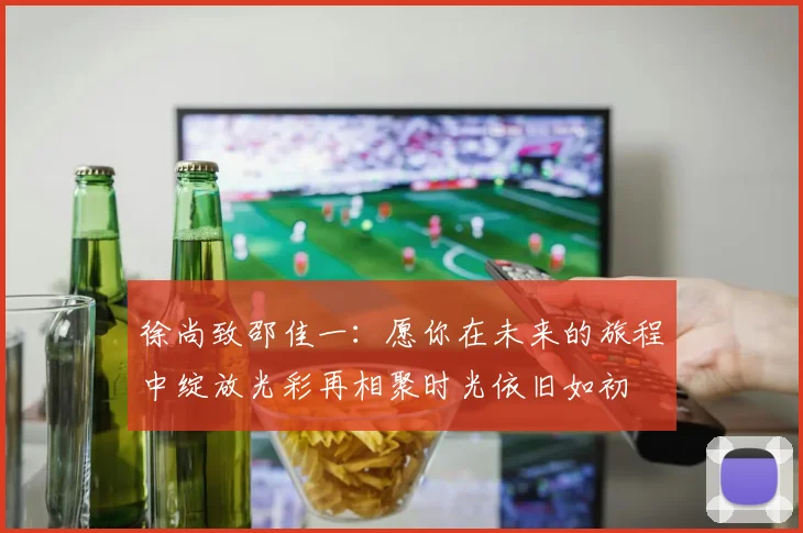 徐尚致邵佳一：愿你在未来的旅程中绽放光彩再相聚时光依旧如初