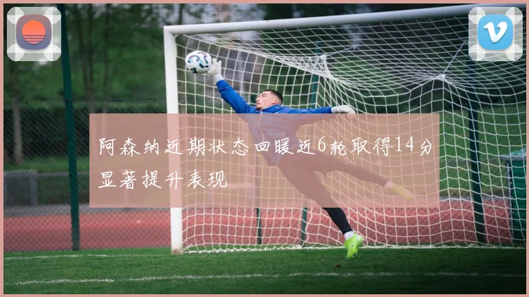 阿森纳近期状态回暖近6轮取得14分显著提升表现