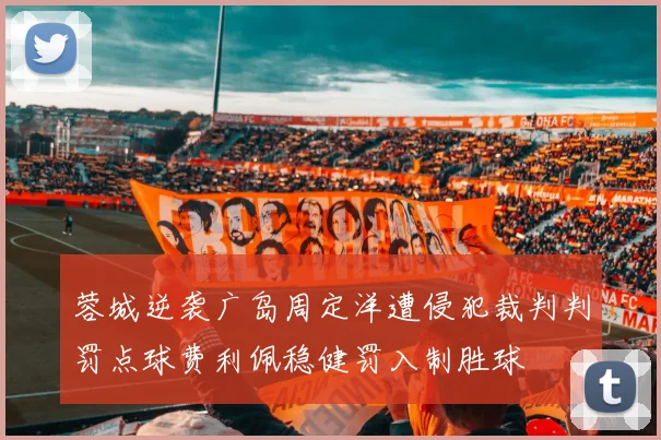 蓉城逆袭广岛周定洋遭侵犯裁判判罚点球费利佩稳健罚入制胜球