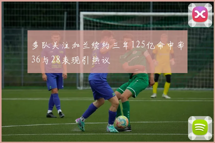 多队关注加兰续约三年125亿命中率36与28表现引热议