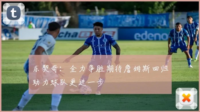 东契奇：全力争胜期待詹姆斯回归助力球队更进一步