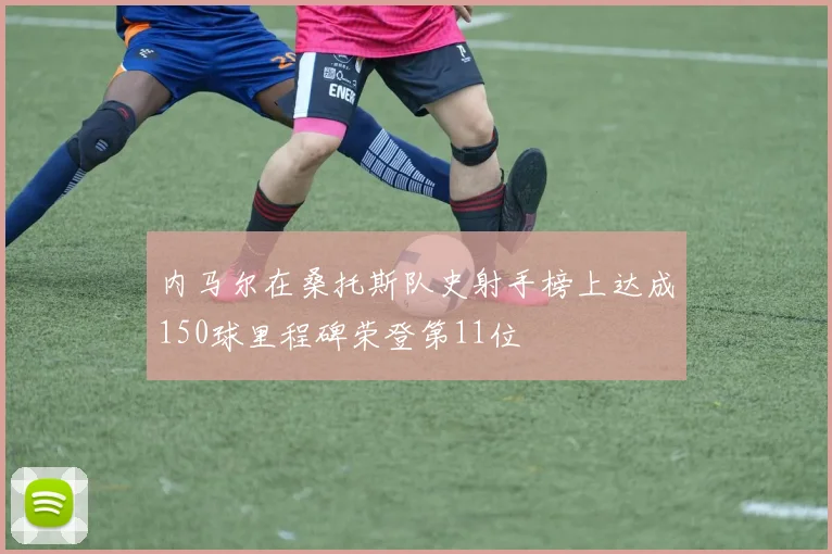 内马尔在桑托斯队史射手榜上达成150球里程碑荣登第11位