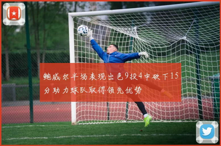 鲍威尔半场表现出色9投4中砍下15分助力球队取得领先优势