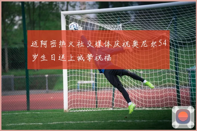 迈阿密热火社交媒体庆祝奥尼尔54岁生日送上诚挚祝福