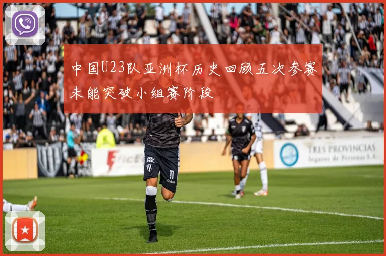 中国U23队亚洲杯历史回顾五次参赛未能突破小组赛阶段